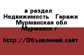  в раздел : Недвижимость » Гаражи . Мурманская обл.,Мурманск г.